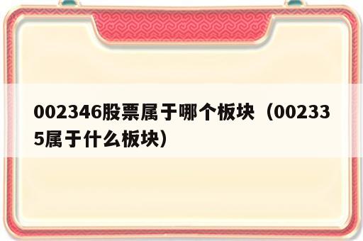 002346股票属于哪个板块（002335属于什么板块）
