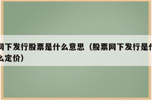 网下发行股票是什么意思（股票网下发行是什么定价）