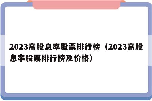 2023高股息率股票排行榜（2023高股息率股票排行榜及价格）