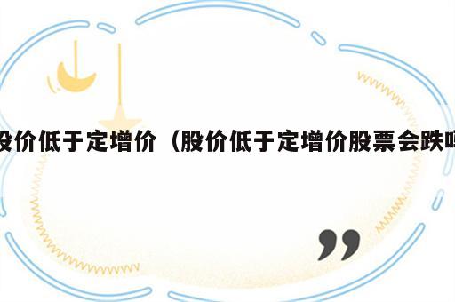 股价低于定增价（股价低于定增价股票会跌吗）