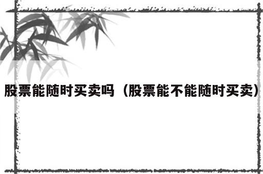 股票能随时买卖吗（股票能不能随时买卖）