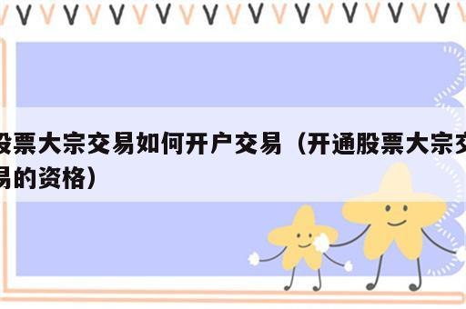 股票大宗交易如何开户交易（开通股票大宗交易的资格）