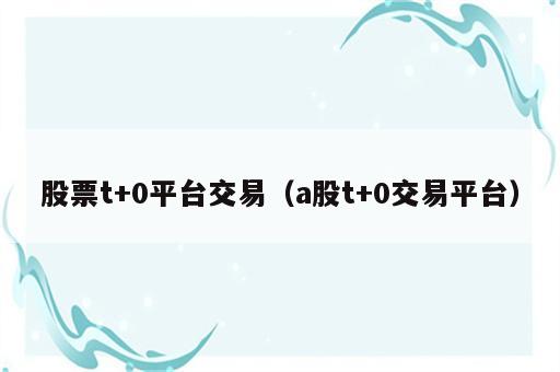 股票t+0平台交易（a股t+0交易平台）