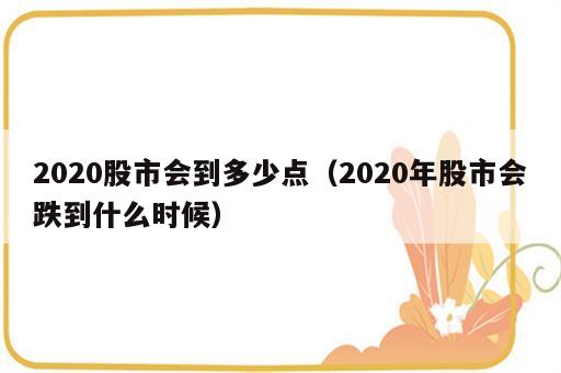 2020股市会到多少点（2020年股市会跌到什么时候）