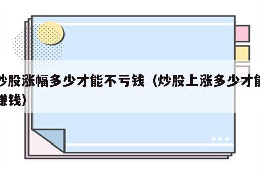 炒股涨幅多少才能不亏钱（炒股上涨多少才能赚钱）