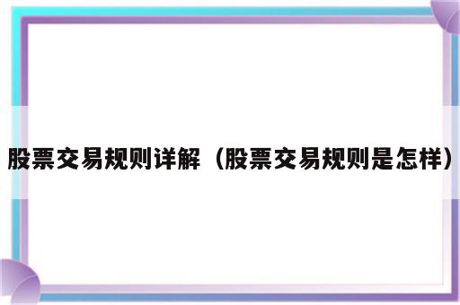 股票交易规则详解（股票交易规则是怎样）
