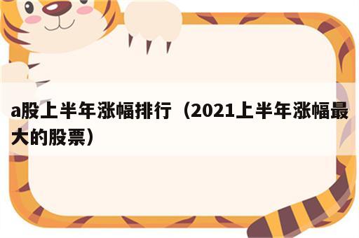 a股上半年涨幅排行（2021上半年涨幅最大的股票）