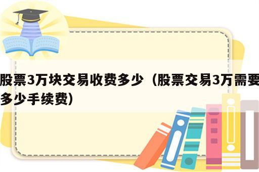 股票3万块交易收费多少（股票交易3万需要多少手续费）