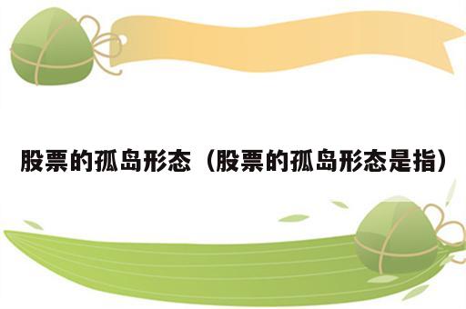 股票的孤岛形态（股票的孤岛形态是指）