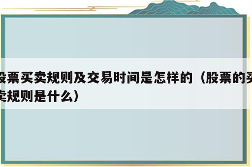 股票买卖规则及交易时间是怎样的（股票的买卖规则是什么）