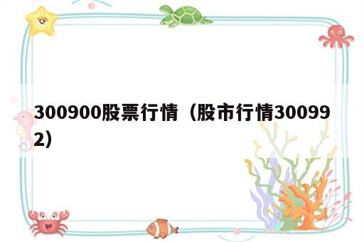 300900股票行情（股市行情300992）