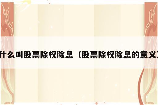什么叫股票除权除息（股票除权除息的意义）