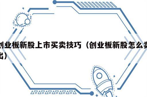 创业板新股上市买卖技巧（创业板新股怎么卖出）