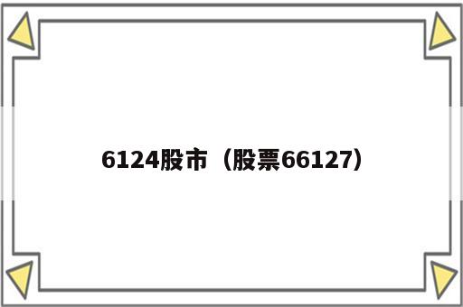 6124股市（股票66127）
