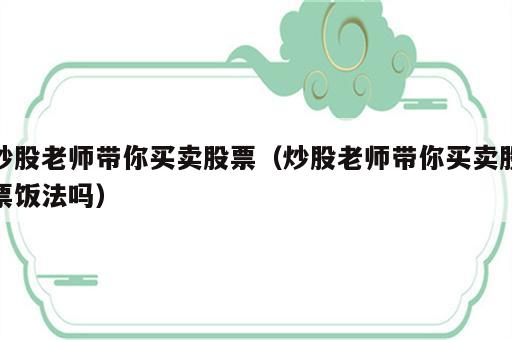 炒股老师带你买卖股票（炒股老师带你买卖股票饭法吗）