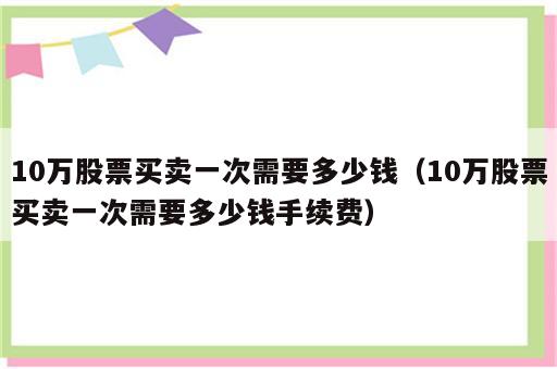10万股票买卖一次需要多少钱（10万股票买卖一次需要多少钱手续费）