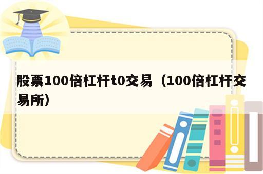 股票100倍杠杆t0交易（100倍杠杆交易所）