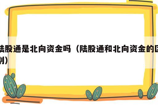 陆股通是北向资金吗（陆股通和北向资金的区别）