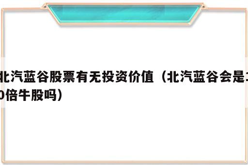 北汽蓝谷股票有无投资价值（北汽蓝谷会是10倍牛股吗）