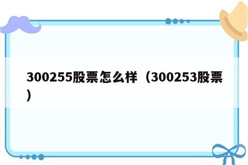 300255股票怎么样（300253股票）