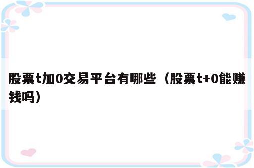 股票t加0交易平台有哪些（股票t+0能赚钱吗）
