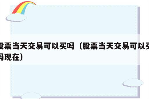 股票当天交易可以买吗（股票当天交易可以买吗现在）