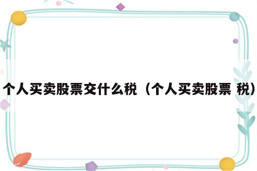 个人买卖股票交什么税（个人买卖股票 税）