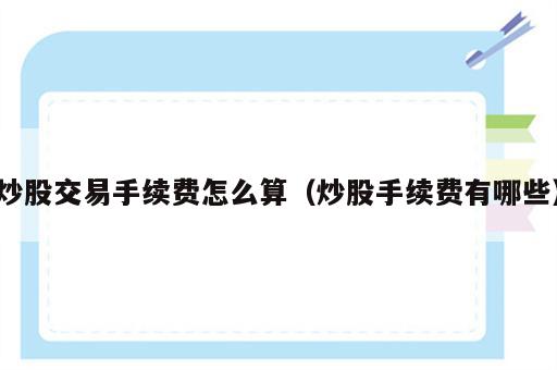 炒股交易手续费怎么算（炒股手续费有哪些）