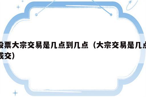 股票大宗交易是几点到几点（大宗交易是几点成交）