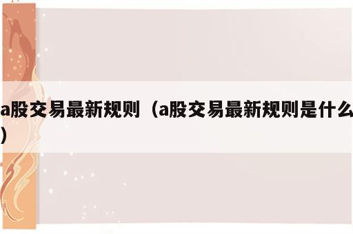 a股交易最新规则（a股交易最新规则是什么）