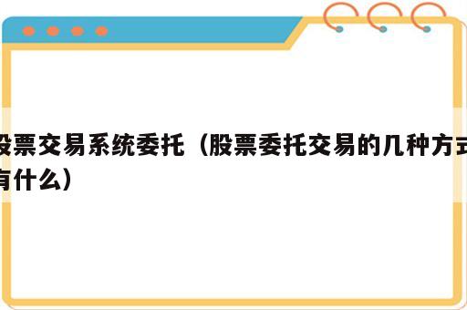 股票交易系统委托（股票委托交易的几种方式有什么）