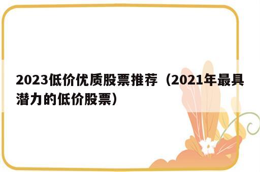 2023低价优质股票推荐（2021年最具潜力的低价股票）