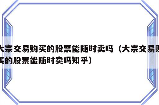 大宗交易购买的股票能随时卖吗（大宗交易购买的股票能随时卖吗知乎）