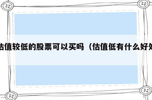 估值较低的股票可以买吗（估值低有什么好处）