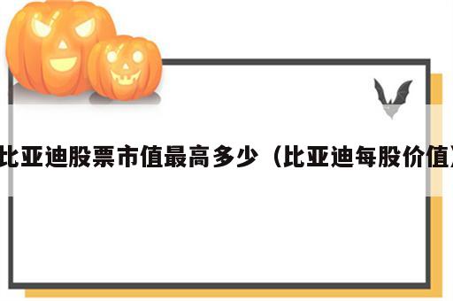 比亚迪股票市值最高多少（比亚迪每股价值）