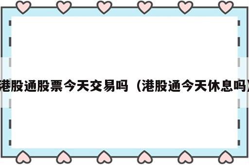 港股通股票今天交易吗（港股通今天休息吗）