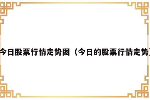 今日股票行情走势图（今日的股票行情走势）