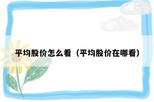 平均股价怎么看（平均股价在哪看）