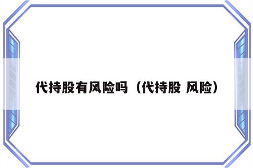 代持股有风险吗（代持股 风险）