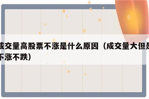 成交量高股票不涨是什么原因（成交量大但是不涨不跌）