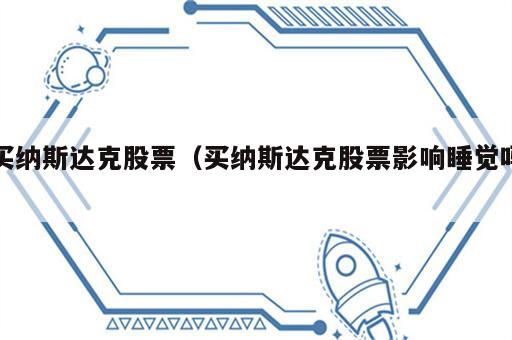 买纳斯达克股票（买纳斯达克股票影响睡觉吗）