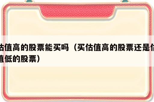 估值高的股票能买吗（买估值高的股票还是估值低的股票）