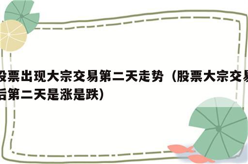 股票出现大宗交易第二天走势（股票大宗交易后第二天是涨是跌）