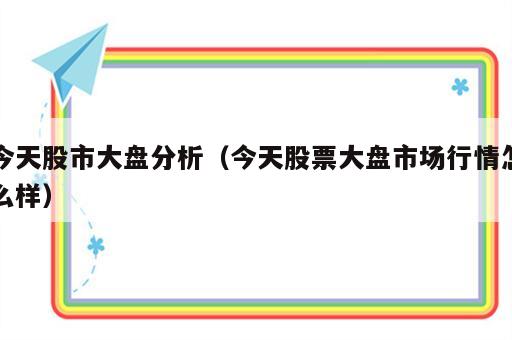 今天股市大盘分析（今天股票大盘市场行情怎么样）
