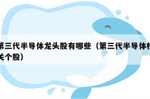 第三代半导体龙头股有哪些（第三代半导体相关个股）