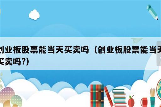 创业板股票能当天买卖吗（创业板股票能当天买卖吗?）
