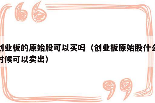 创业板的原始股可以买吗（创业板原始股什么时候可以卖出）