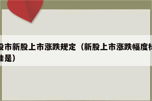股市新股上市涨跌规定（新股上市涨跌幅度标准是）