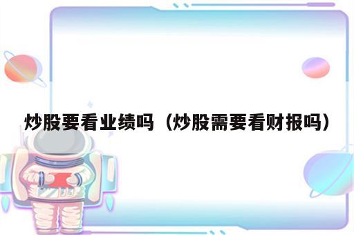 炒股要看业绩吗（炒股需要看财报吗）
