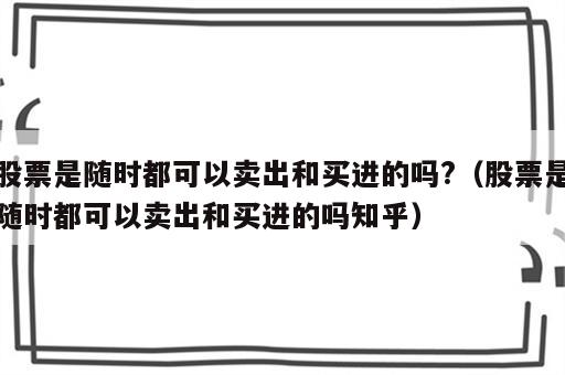 股票是随时都可以卖出和买进的吗?（股票是随时都可以卖出和买进的吗知乎）
